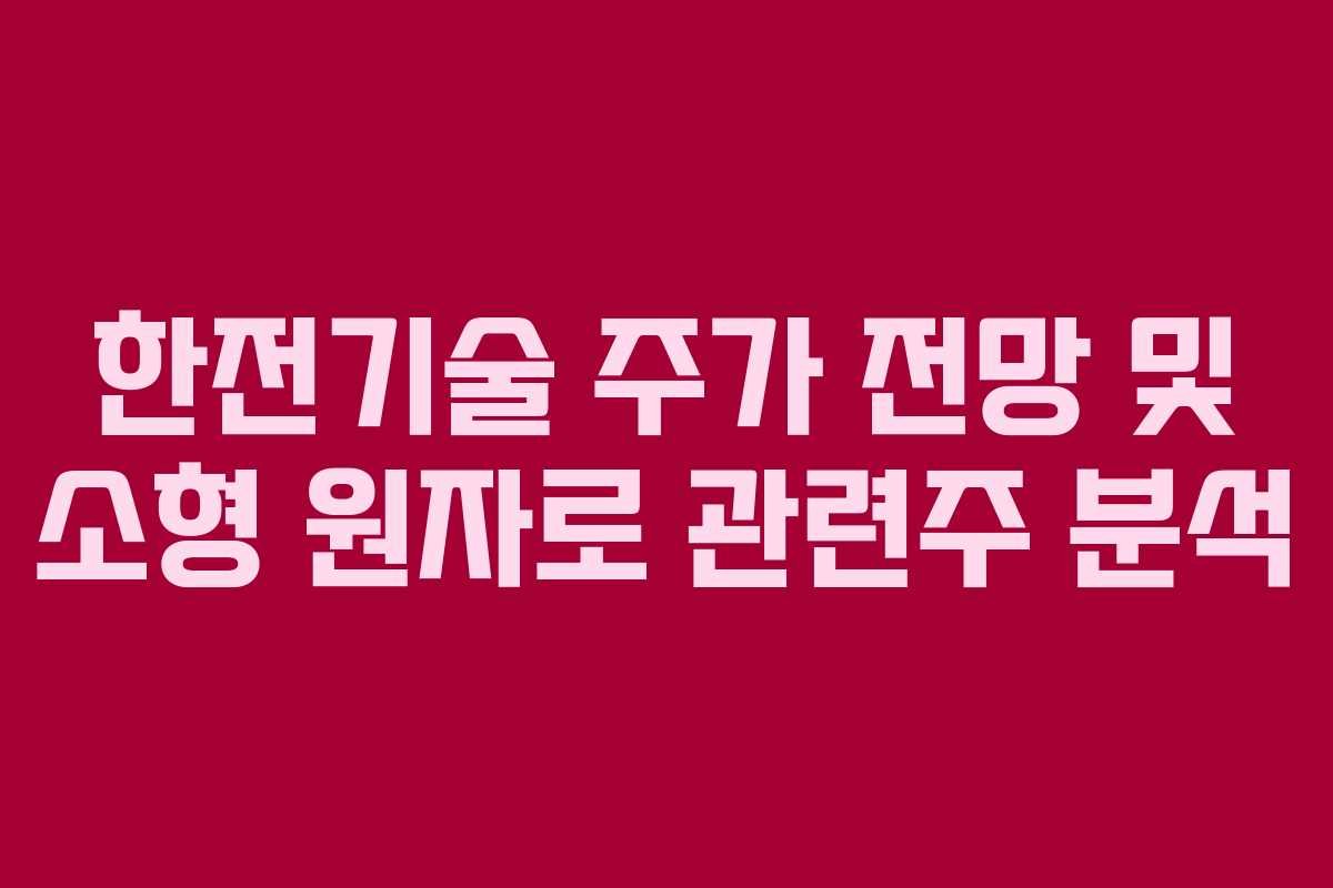 한전기술 주가 전망 및 소형 원자로 관련주 분석 한전기술 주가 전망 및 소형 원자로 관련주 분석