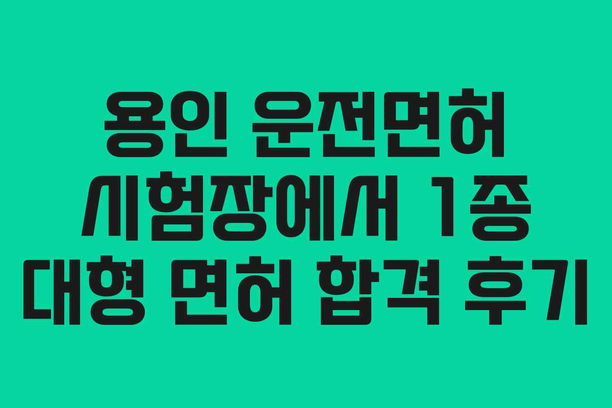 용인 운전면허 시험장에서 1종 대형 면허 합격 후기 용인 운전면허 시험장에서 1종 대형 면허 합격 후기