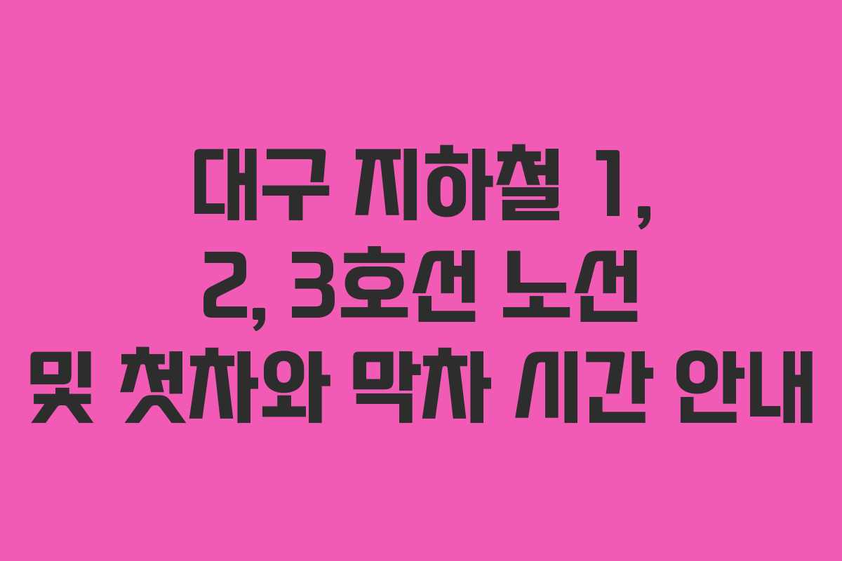 대구 지하철 1, 2, 3호선 노선 및 첫차와 막차 시간 안내