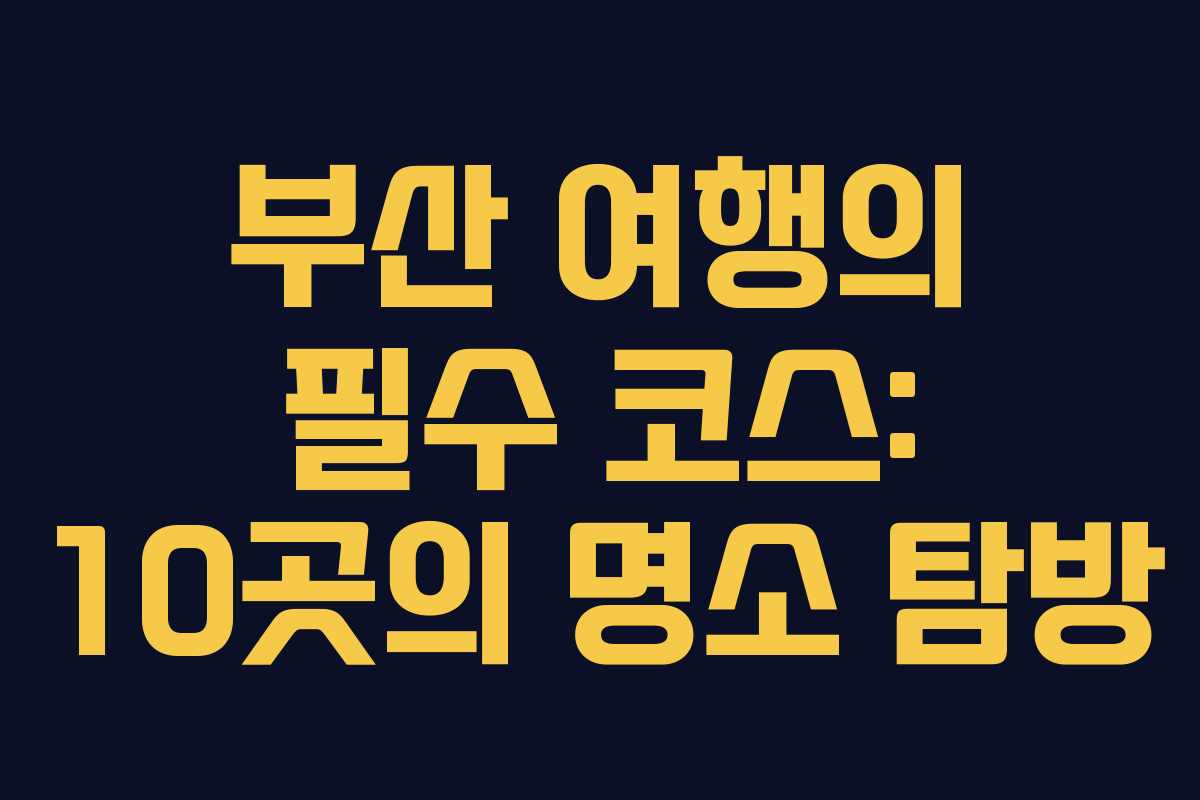 부산 여행의 필수 코스: 10곳의 명소 탐방