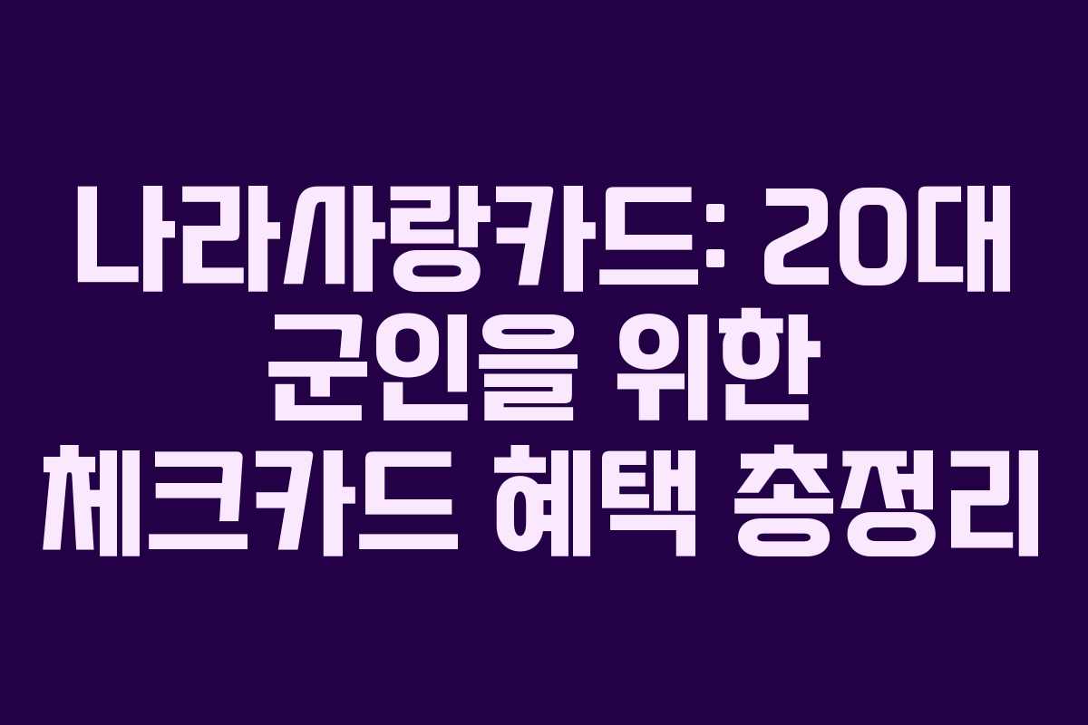 나라사랑카드: 20대 군인을 위한 체크카드 혜택 총정리