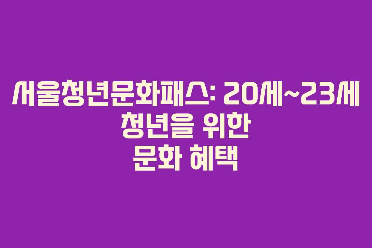 서울청년문화패스: 20세~23세 청년을 위한 문화 혜택 서울청년문화패스: 20세~23세 청년을 위한 문화 혜택