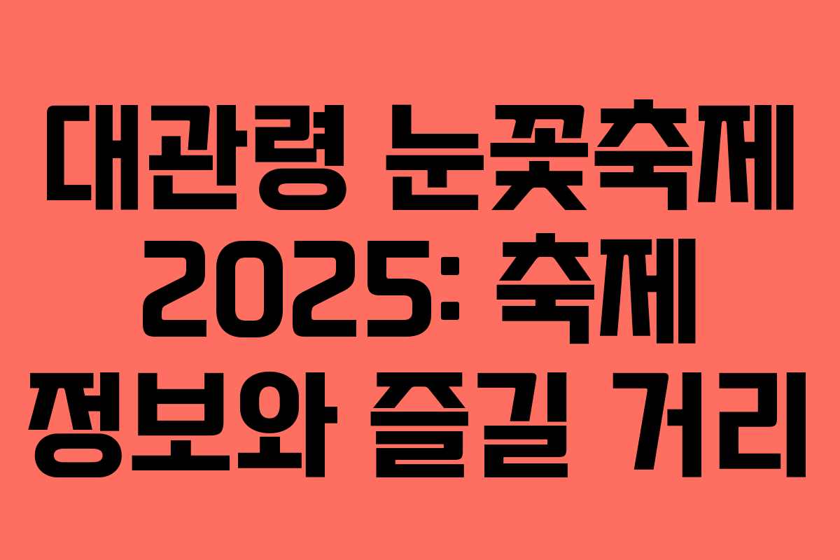 대관령 눈꽃축제 2025: 축제 정보와 즐길 거리