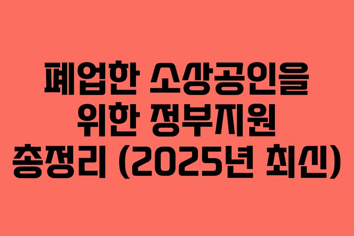 폐업한 소상공인을 위한 정부지원 총정리 (2025년 최신) 폐업한 소상공인을 위한 정부지원 총정리 (2025년 최신)