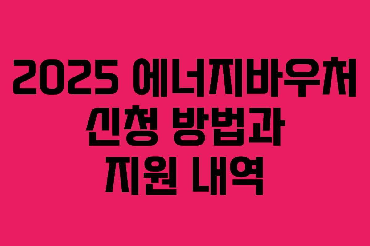 2025 에너지바우처 신청 방법과 지원 내역