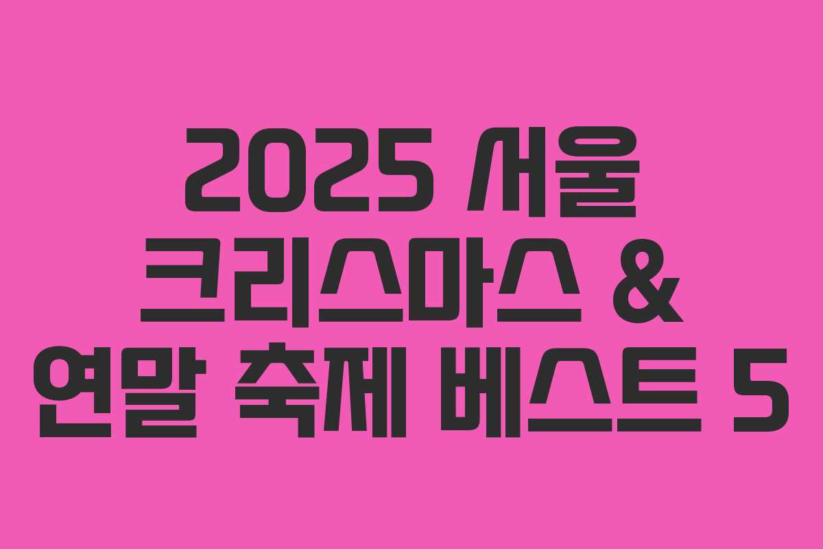 2025 서울 크리스마스 & 연말 축제 베스트 5