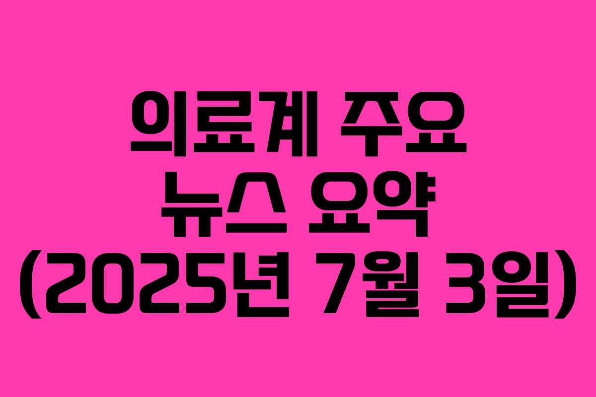 의료계 주요 뉴스 요약 (2025년 7월 3일)