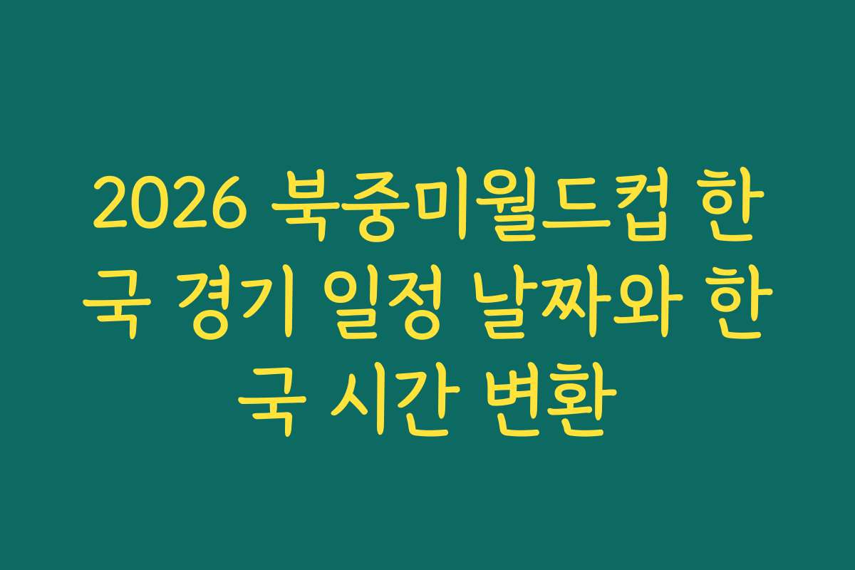 2026 북중미월드컵 한국 경기 일정 날짜와 한국 시간 변환 2026 북중미월드컵 한국 경기 일정 날짜와 한국 시간 변환
