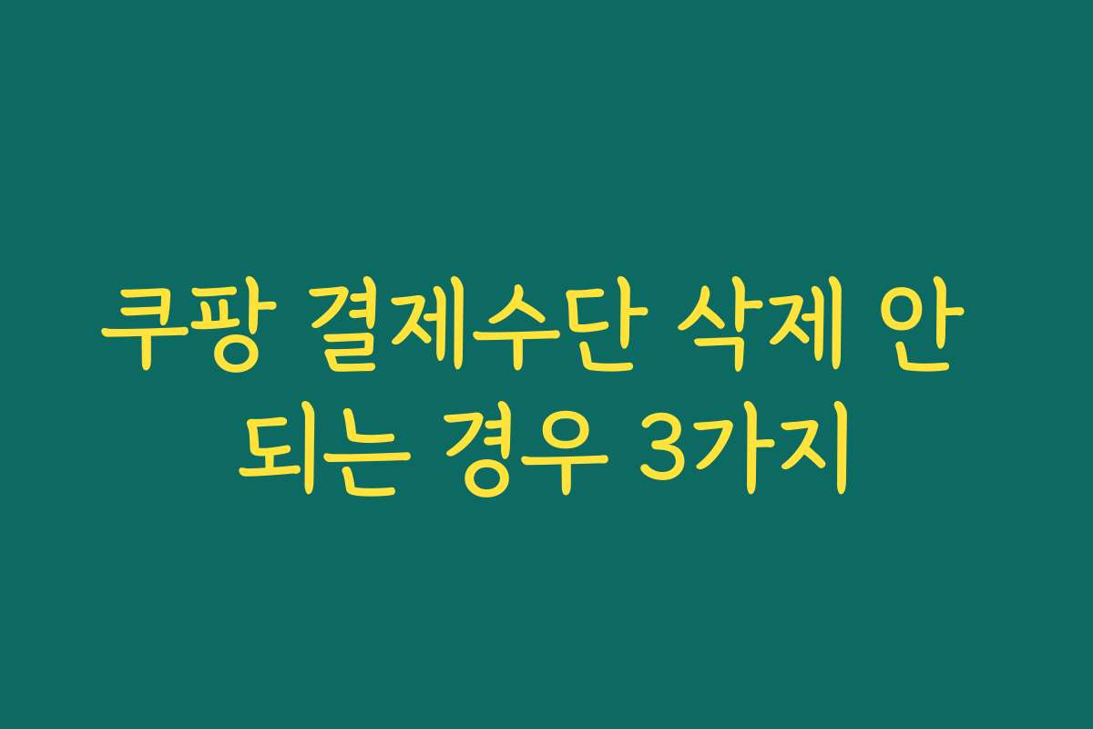 쿠팡 결제수단 삭제 안 되는 경우 3가지