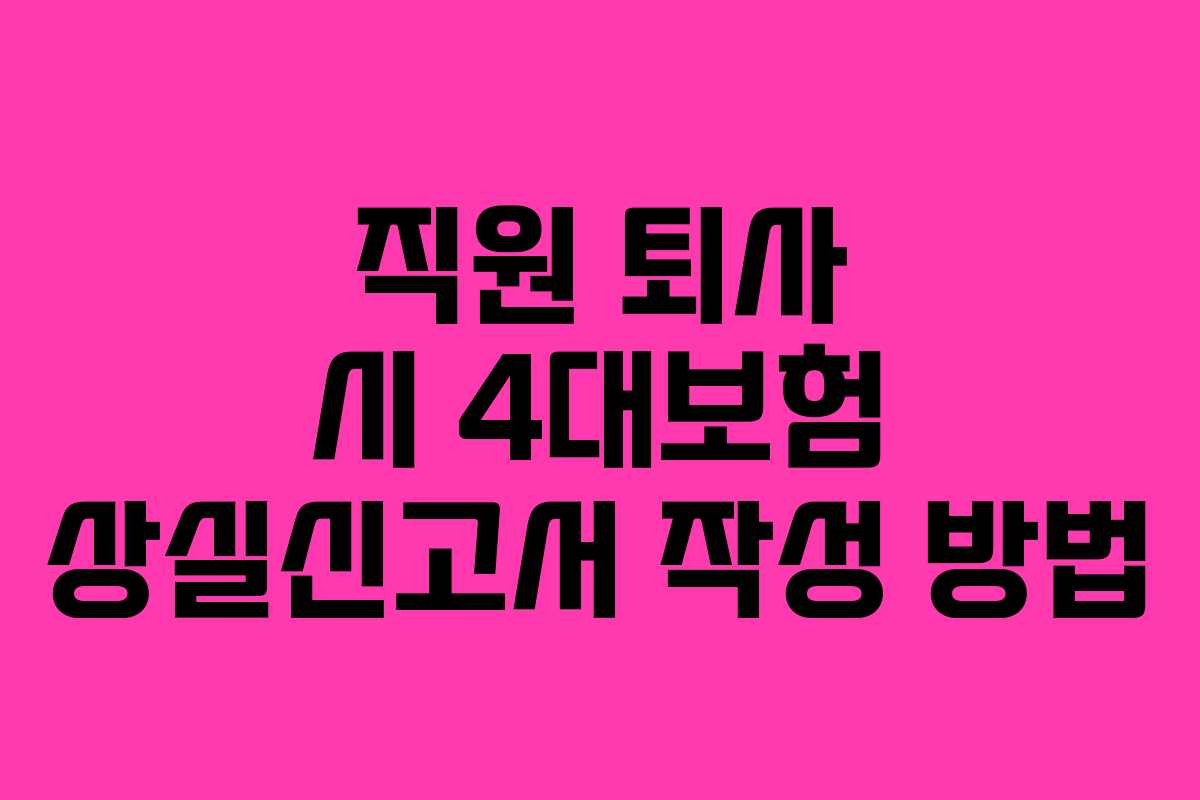 직원 퇴사 시 4대보험 상실신고서 작성 방법 직원 퇴사 시 4대보험 상실신고서 작성 방법