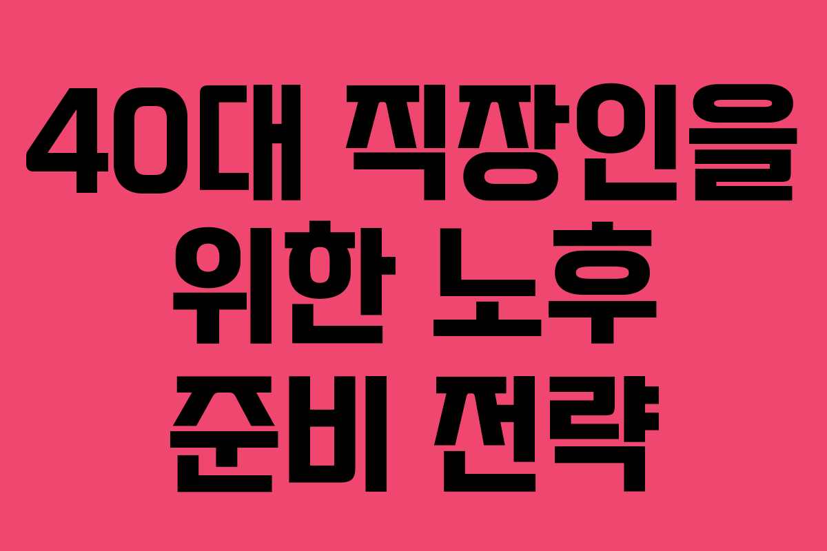 40대 직장인을 위한 노후 준비 전략 40대 직장인을 위한 노후 준비 전략