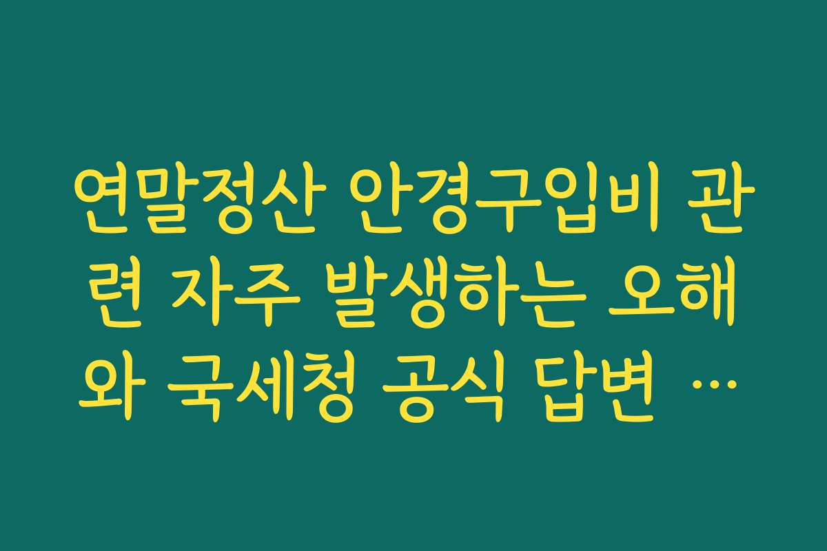 연말정산 안경구입비 관련 자주 발생하는 오해와 국세청 공식 답변 모음 연말정산 안경구입비 관련 자주 발생하는 오해와 국세청 공식 답변 모음