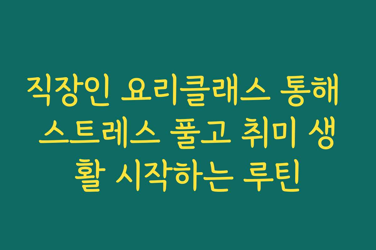 직장인 요리클래스 통해 스트레스 풀고 취미 생활 시작하는 루틴