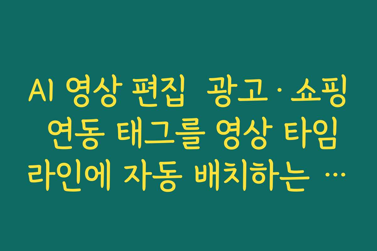 AI 영상 편집  광고·쇼핑 연동 태그를 영상 타임라인에 자동 배치하는 커머스 활용법