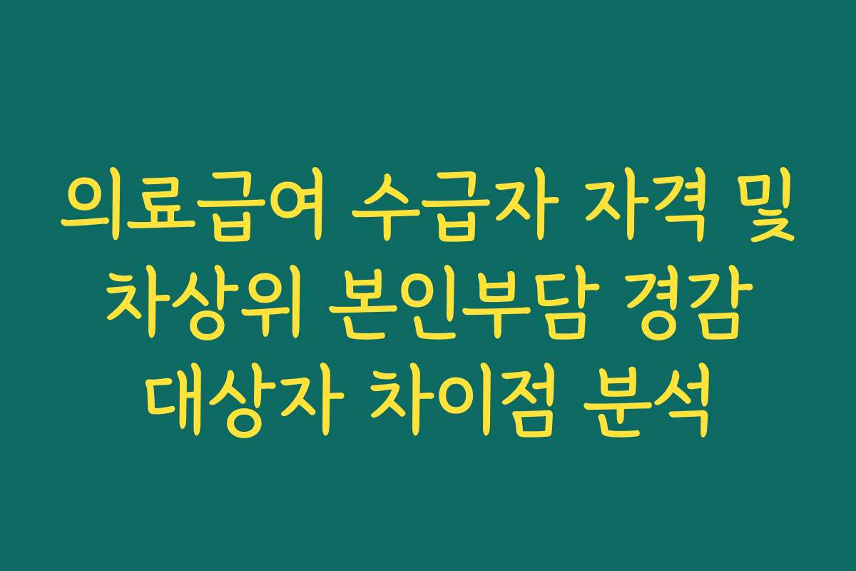 의료급여 수급자 자격 및 차상위 본인부담 경감 대상자 차이점 분석