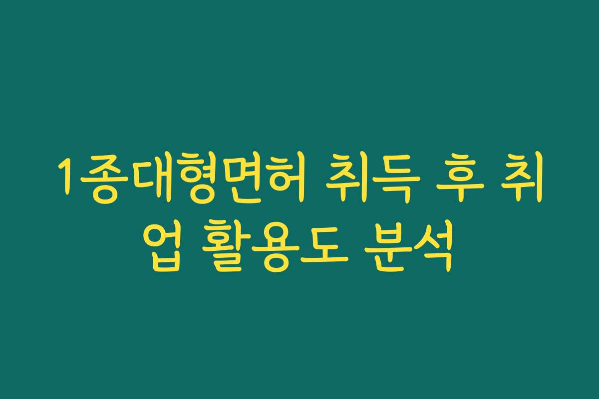 1종대형면허 취득 후 취업 활용도 분석