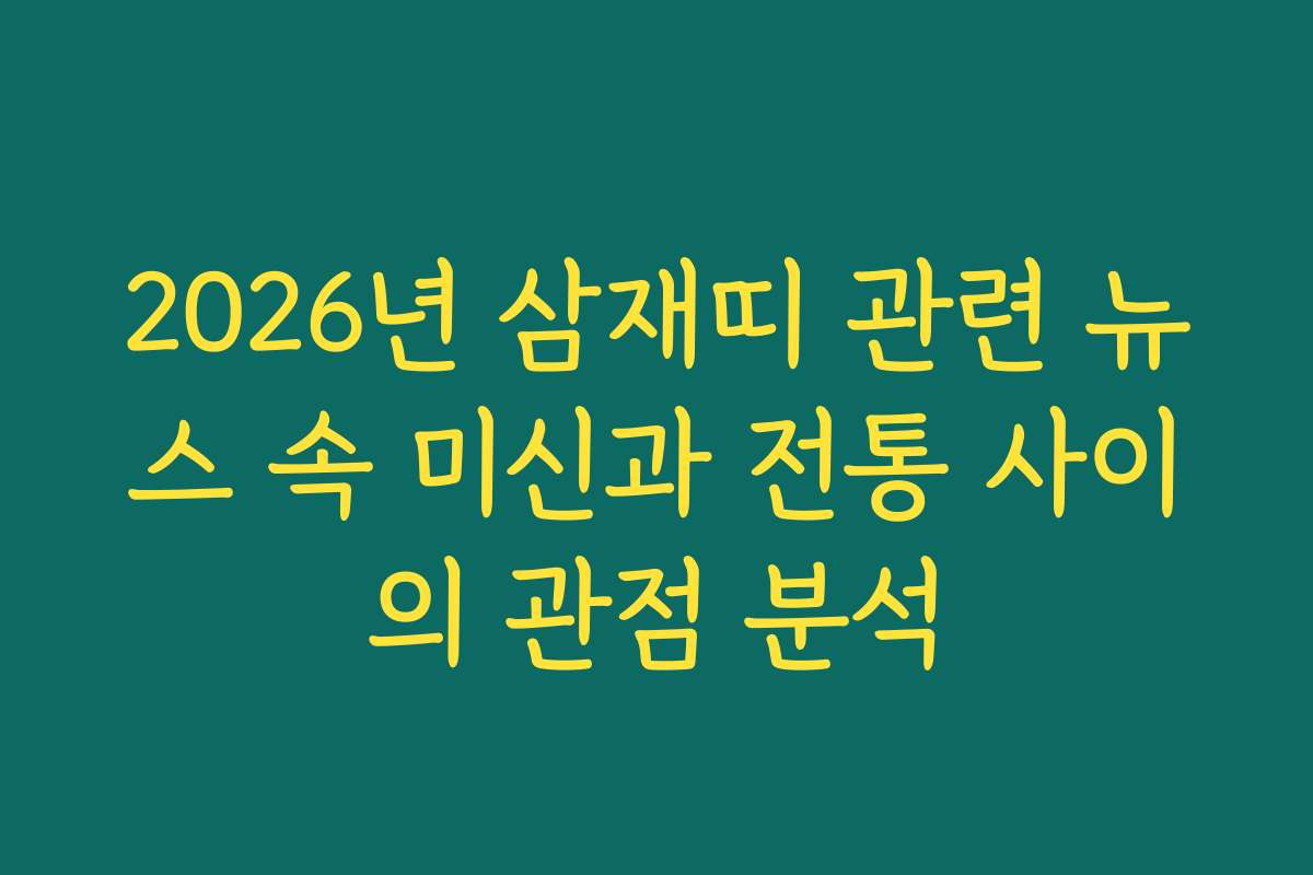 2026년 삼재띠 관련 뉴스 속 미신과 전통 사이의 관점 분석