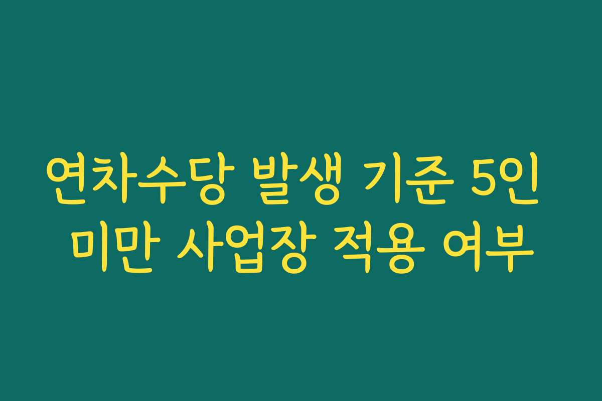연차수당 발생 기준 5인 미만 사업장 적용 여부 연차수당 발생 기준 5인 미만 사업장 적용 여부