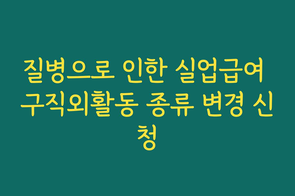 질병으로 인한 실업급여 구직외활동 종류 변경 신청 질병으로 인한 실업급여 구직외활동 종류 변경 신청