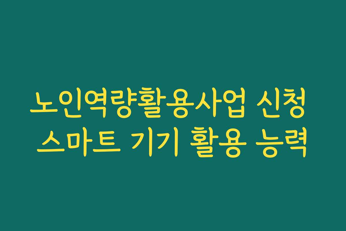 노인역량활용사업 신청 스마트 기기 활용 능력 노인역량활용사업 신청 스마트 기기 활용 능력
