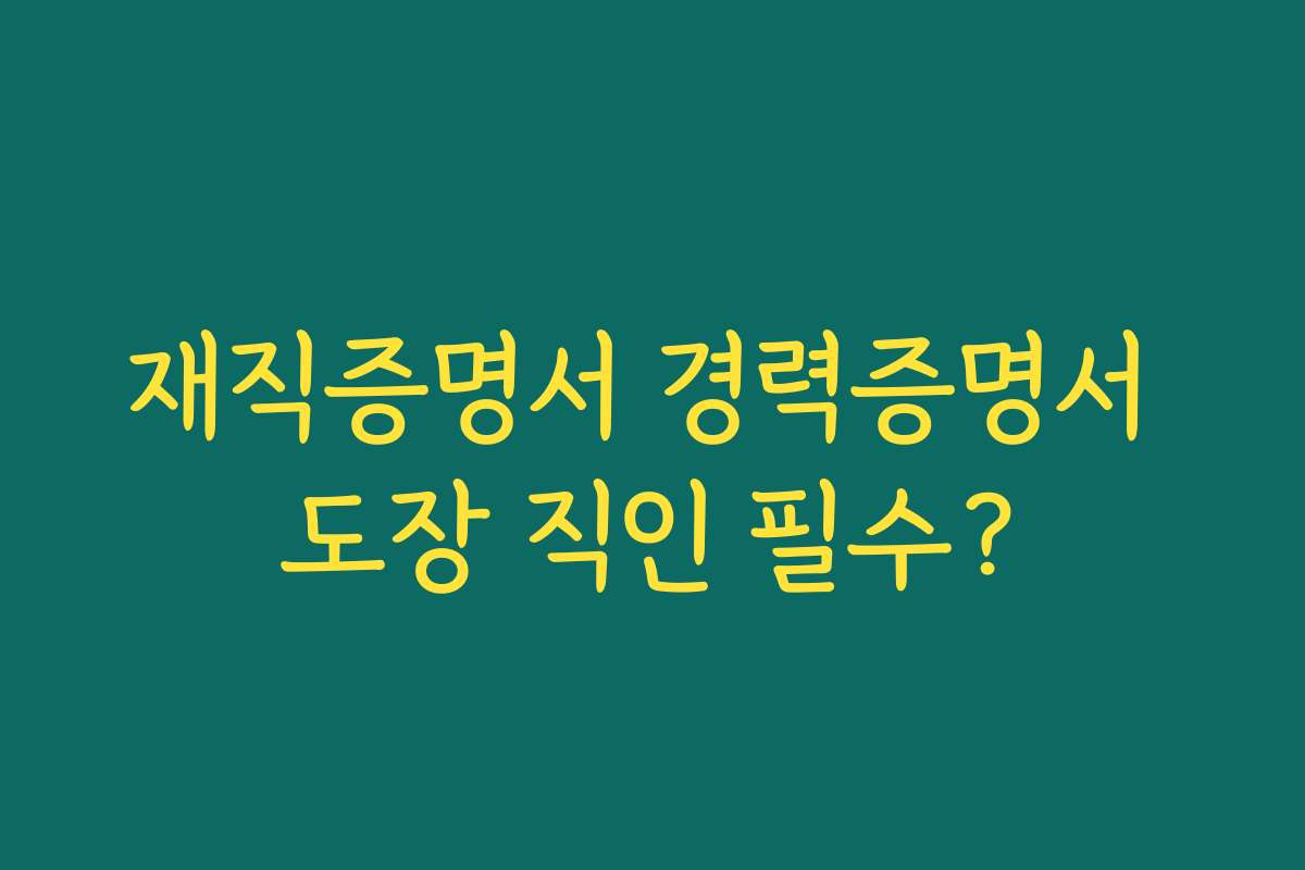재직증명서 경력증명서 도장 직인 필수? 재직증명서 경력증명서 도장 직인 필수?