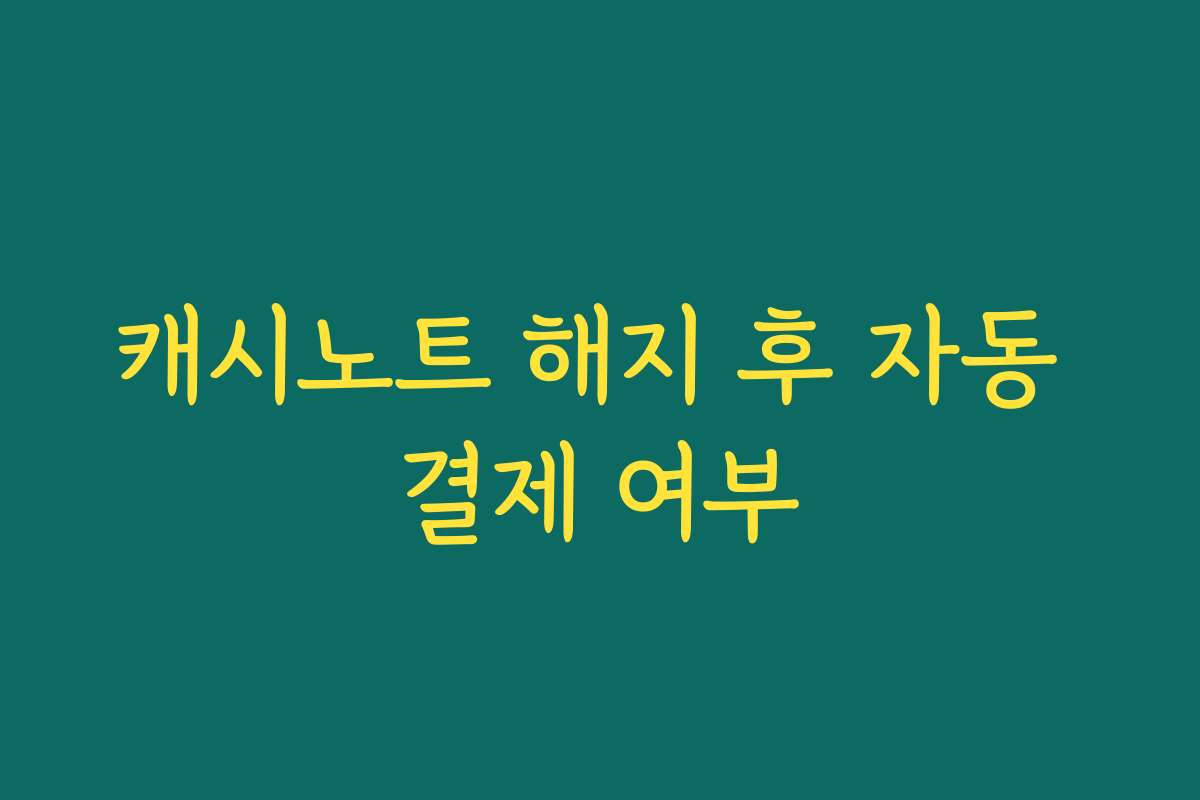 캐시노트 해지 후 자동 결제 여부