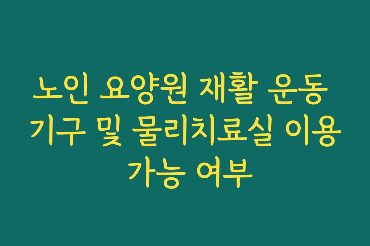 노인 요양원 재활 운동 기구 및 물리치료실 이용 가능 여부 노인 요양원 재활 운동 기구 및 물리치료실 이용 가능 여부