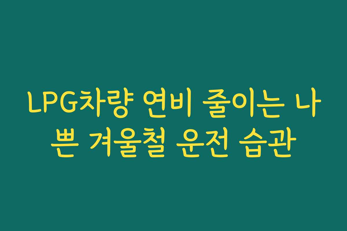LPG차량 연비 줄이는 나쁜 겨울철 운전 습관
