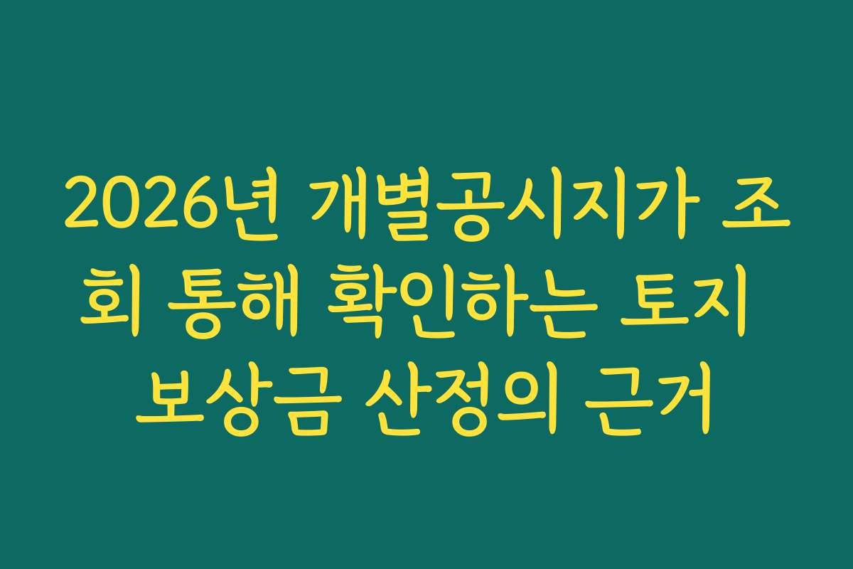 2026년 개별공시지가 조회 통해 확인하는 토지 보상금 산정의 근거 2026년 개별공시지가 조회 통해 확인하는 토지 보상금 산정의 근거