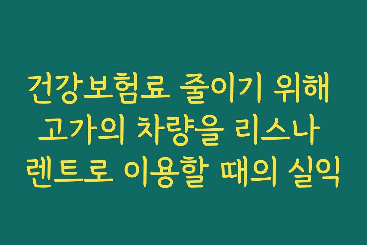 건강보험료 줄이기 위해 고가의 차량을 리스나 렌트로 이용할 때의 실익