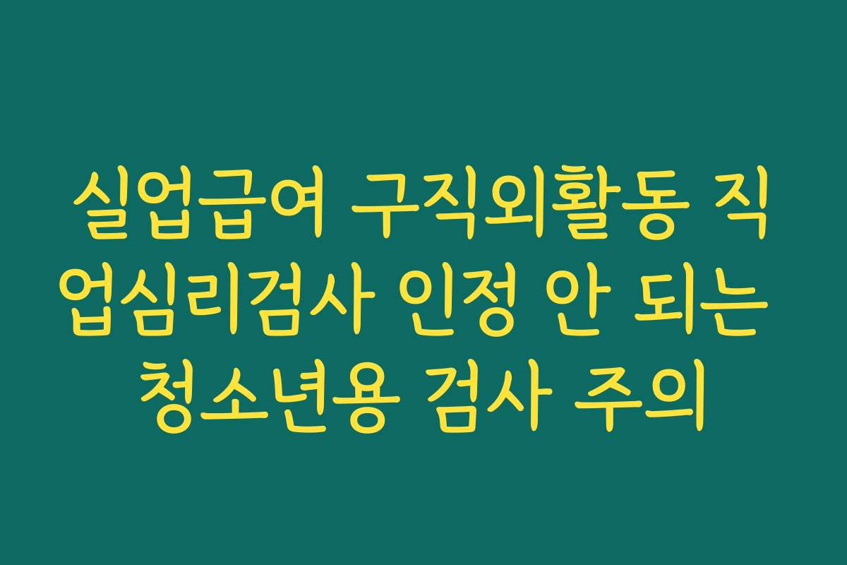 실업급여 구직외활동 직업심리검사 인정 안 되는 청소년용 검사 주의