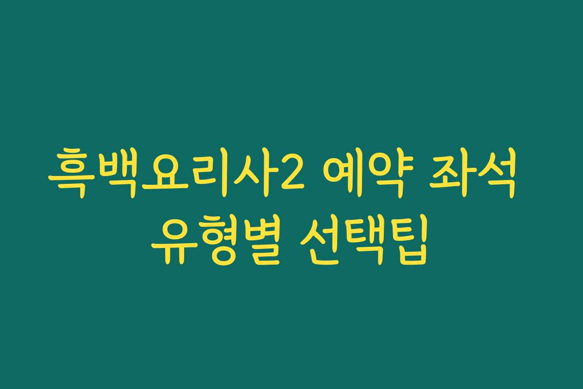 흑백요리사2 예약 좌석 유형별 선택팁 흑백요리사2 예약 좌석 유형별 선택팁