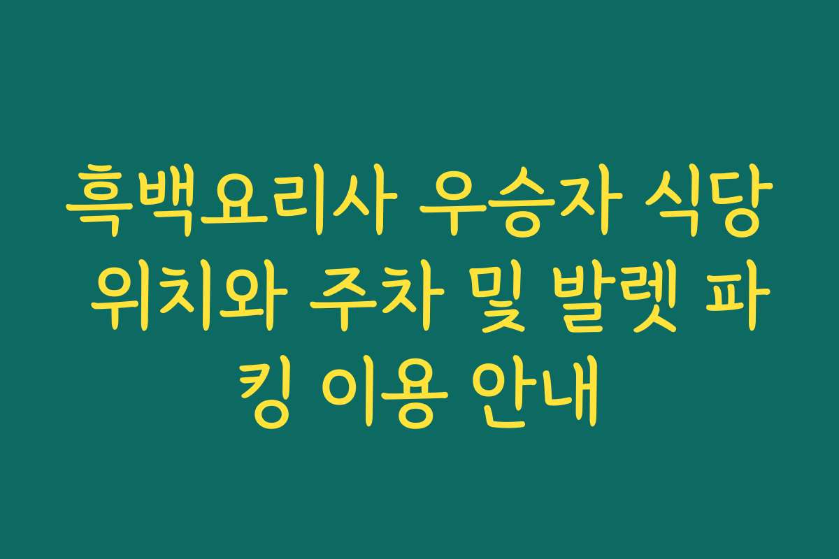 흑백요리사 우승자 식당 위치와 주차 및 발렛 파킹 이용 안내