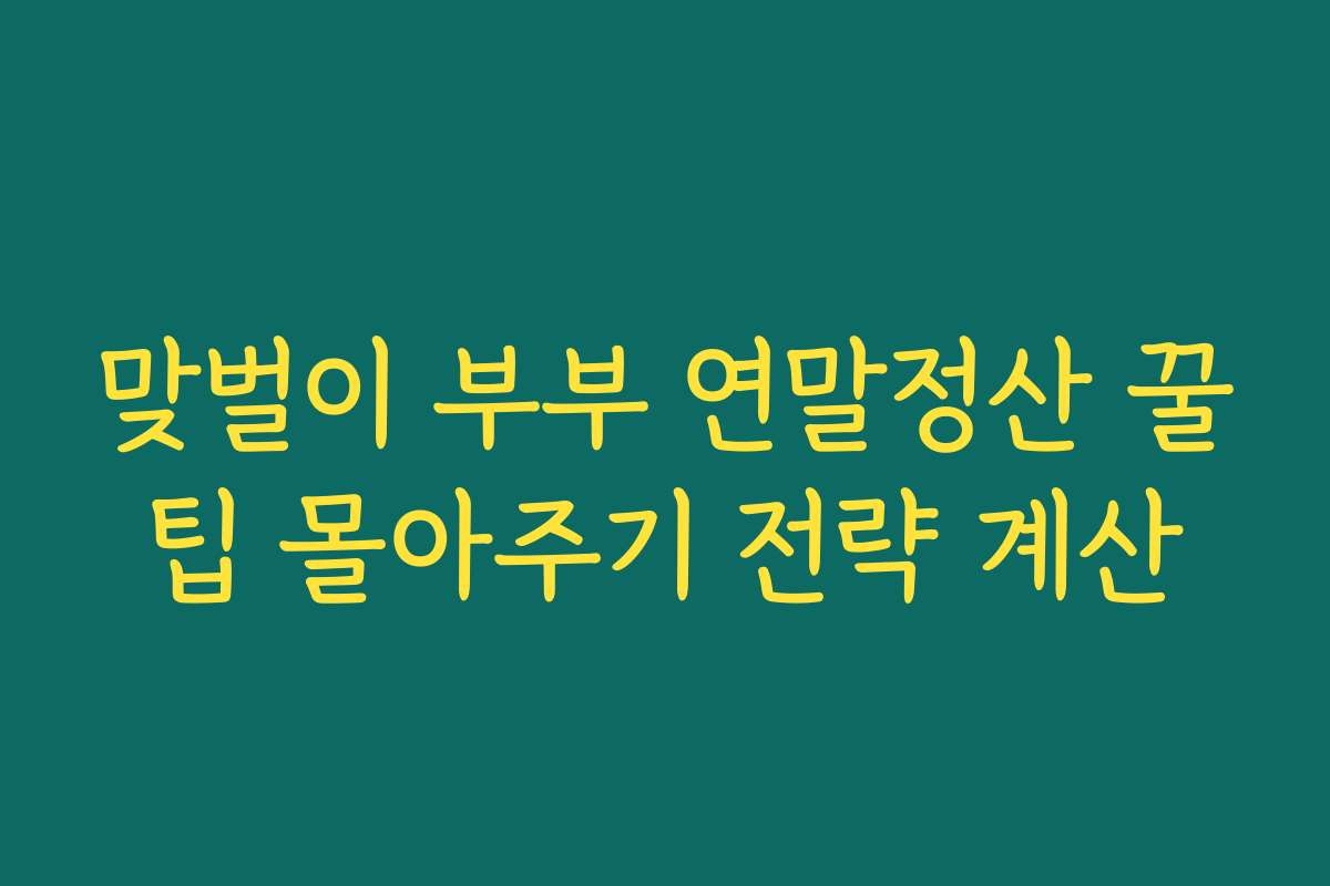 맞벌이 부부 연말정산 꿀팁 몰아주기 전략 계산 맞벌이 부부 연말정산 꿀팁 몰아주기 전략 계산