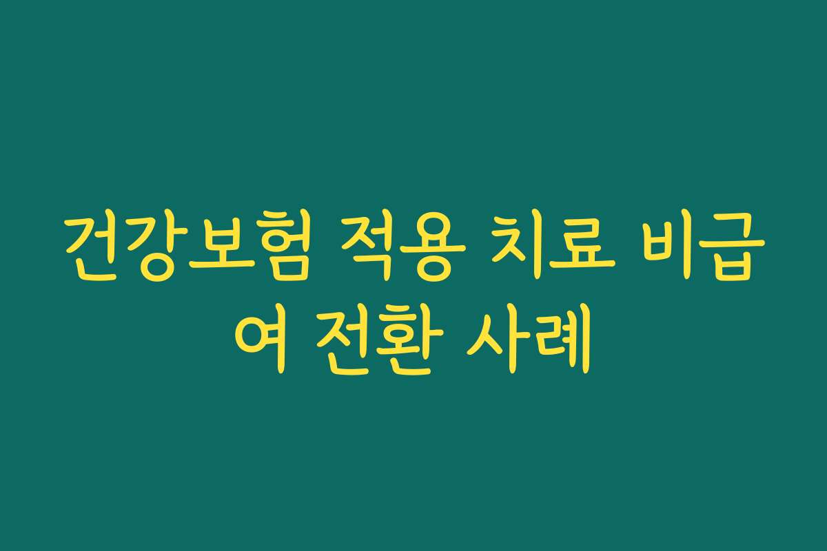 건강보험 적용 치료 비급여 전환 사례