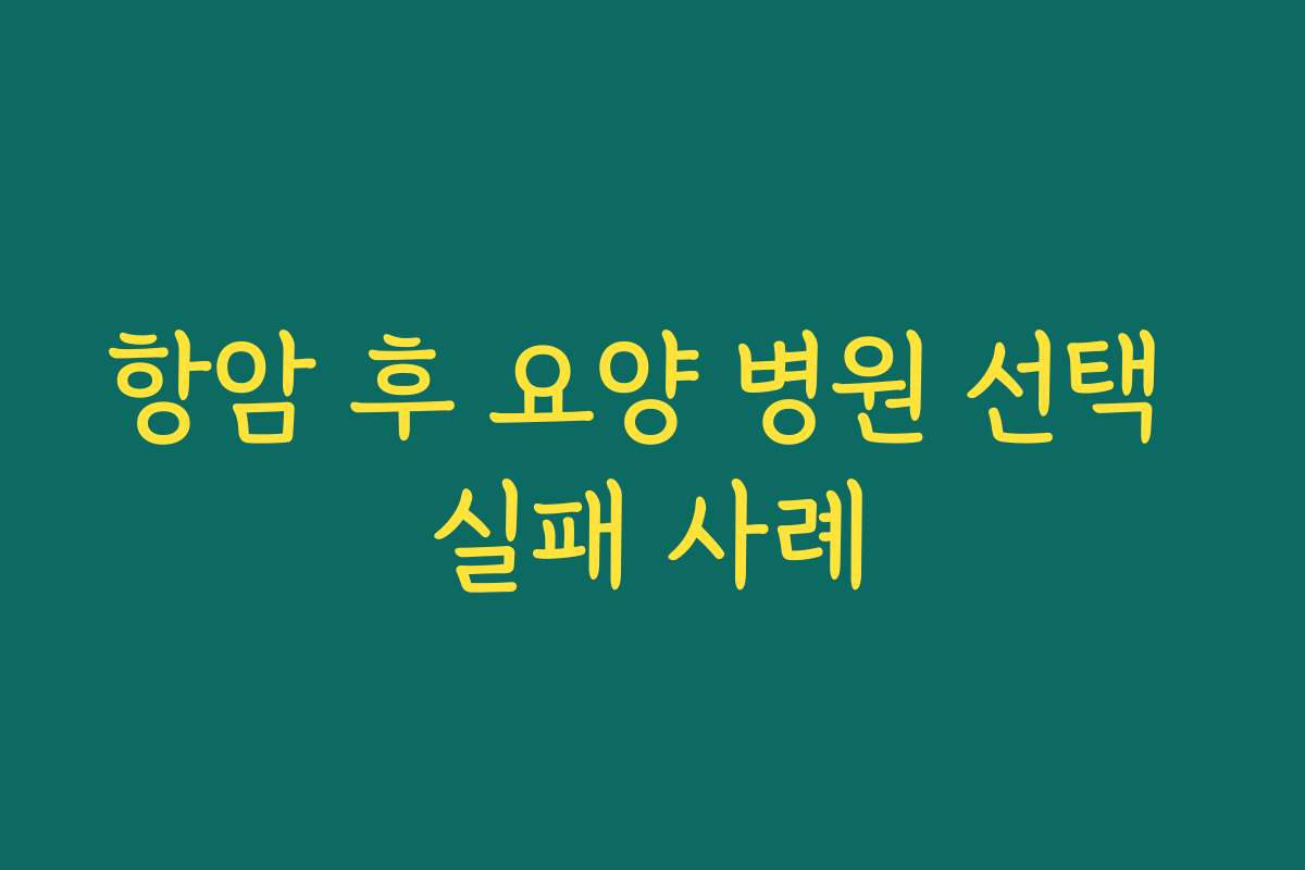항암 후 요양 병원 선택 실패 사례