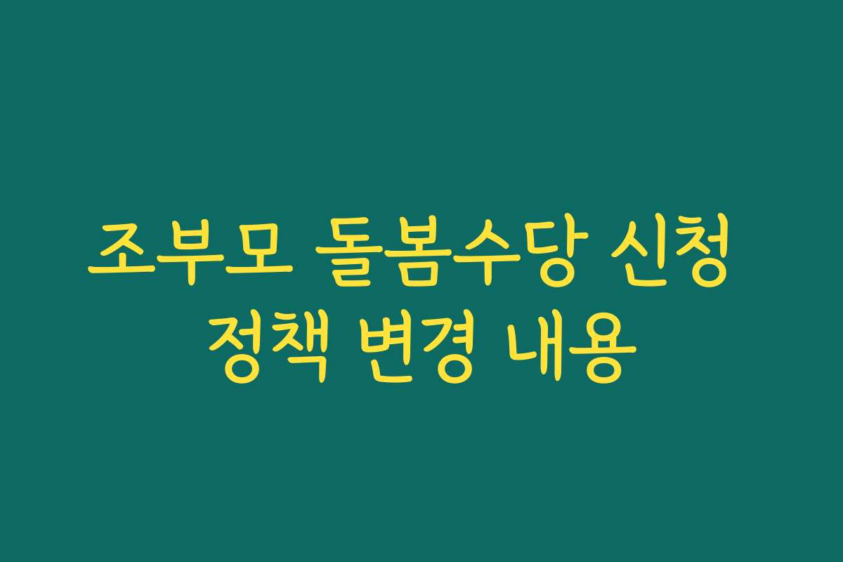 조부모 돌봄수당 신청 정책 변경 내용 조부모 돌봄수당 신청 정책 변경 내용