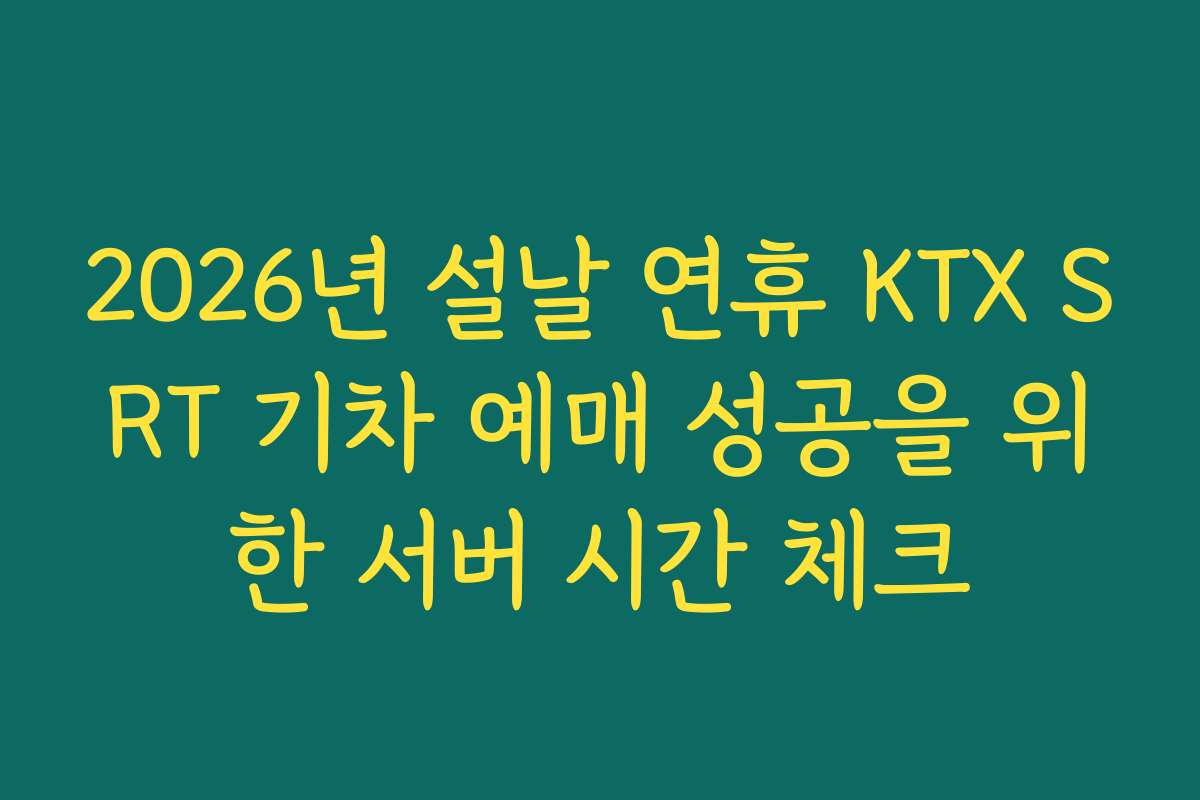 2026년 설날 연휴 KTX SRT 기차 예매 성공을 위한 서버 시간 체크