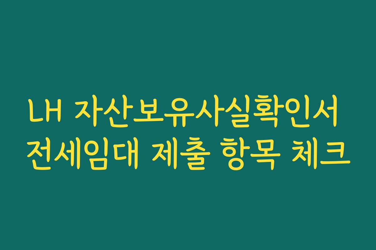 LH 자산보유사실확인서 전세임대 제출 항목 체크