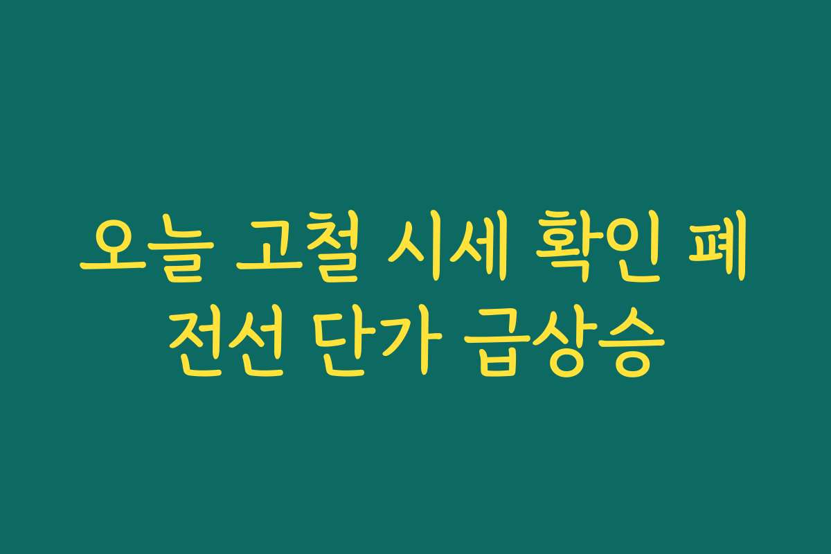 오늘 고철 시세 확인 폐전선 단가 급상승 오늘 고철 시세 확인 폐전선 단가 급상승