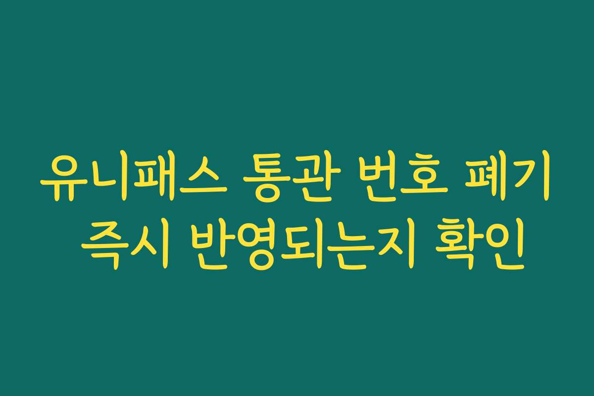 유니패스 통관 번호 폐기 즉시 반영되는지 확인