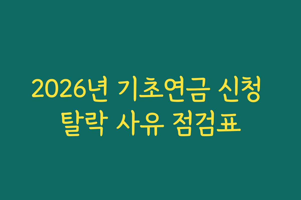 2026년 기초연금 신청 탈락 사유 점검표 2026년 기초연금 신청 탈락 사유 점검표