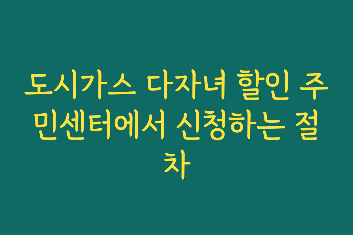 도시가스 다자녀 할인 주민센터에서 신청하는 절차 도시가스 다자녀 할인 주민센터에서 신청하는 절차