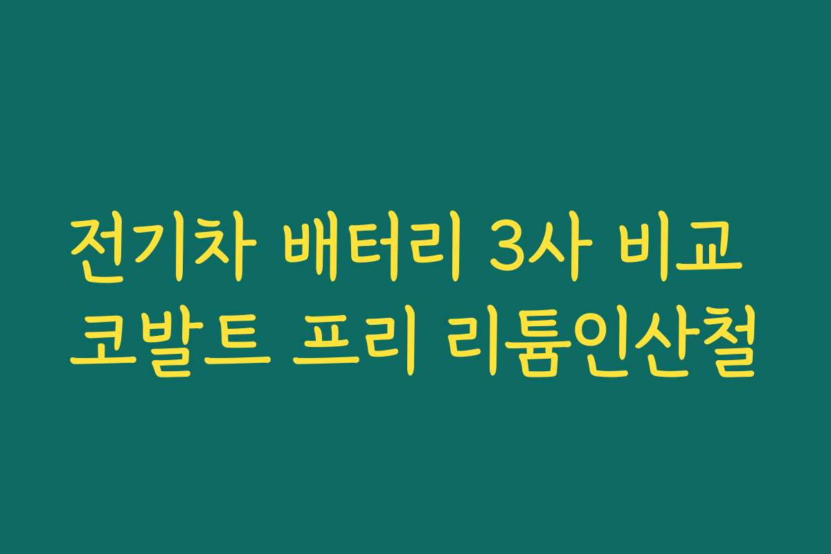 전기차 배터리 3사 비교 코발트 프리 리튬인산철 전기차 배터리 3사 비교 코발트 프리 리튬인산철