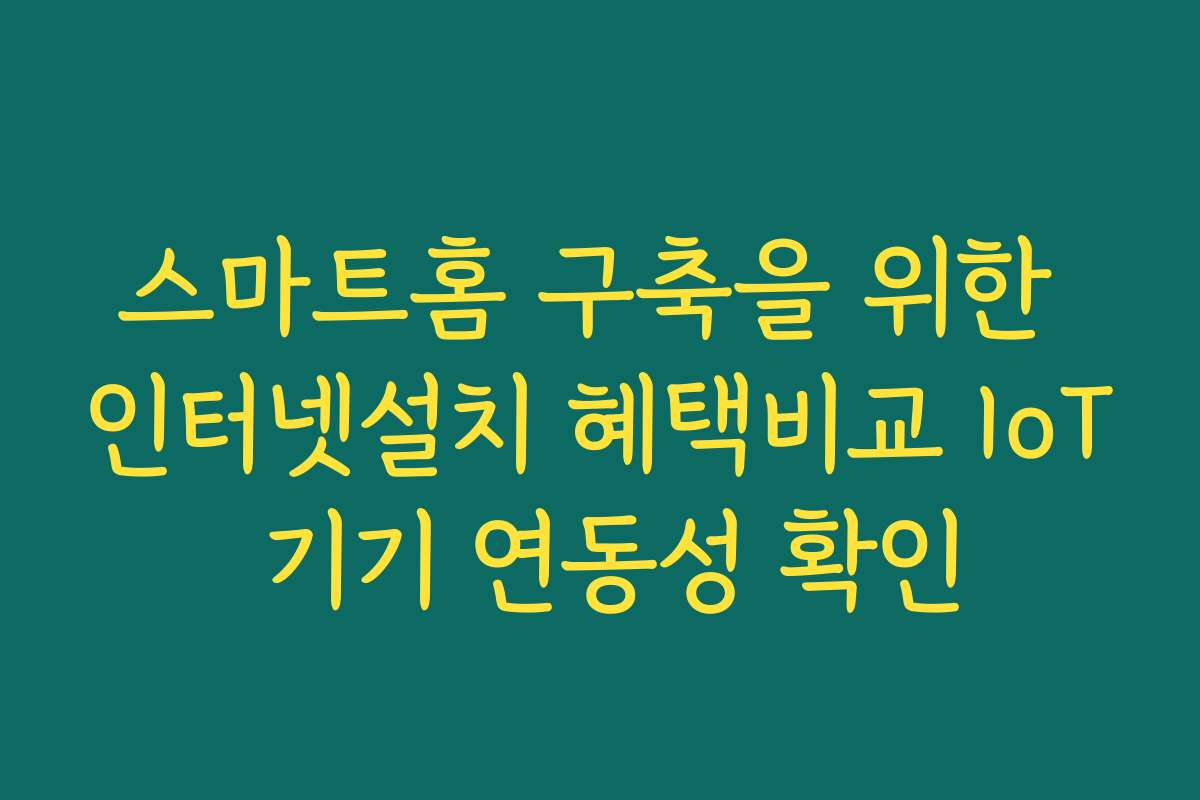 스마트홈 구축을 위한 인터넷설치 혜택비교 IoT 기기 연동성 확인
