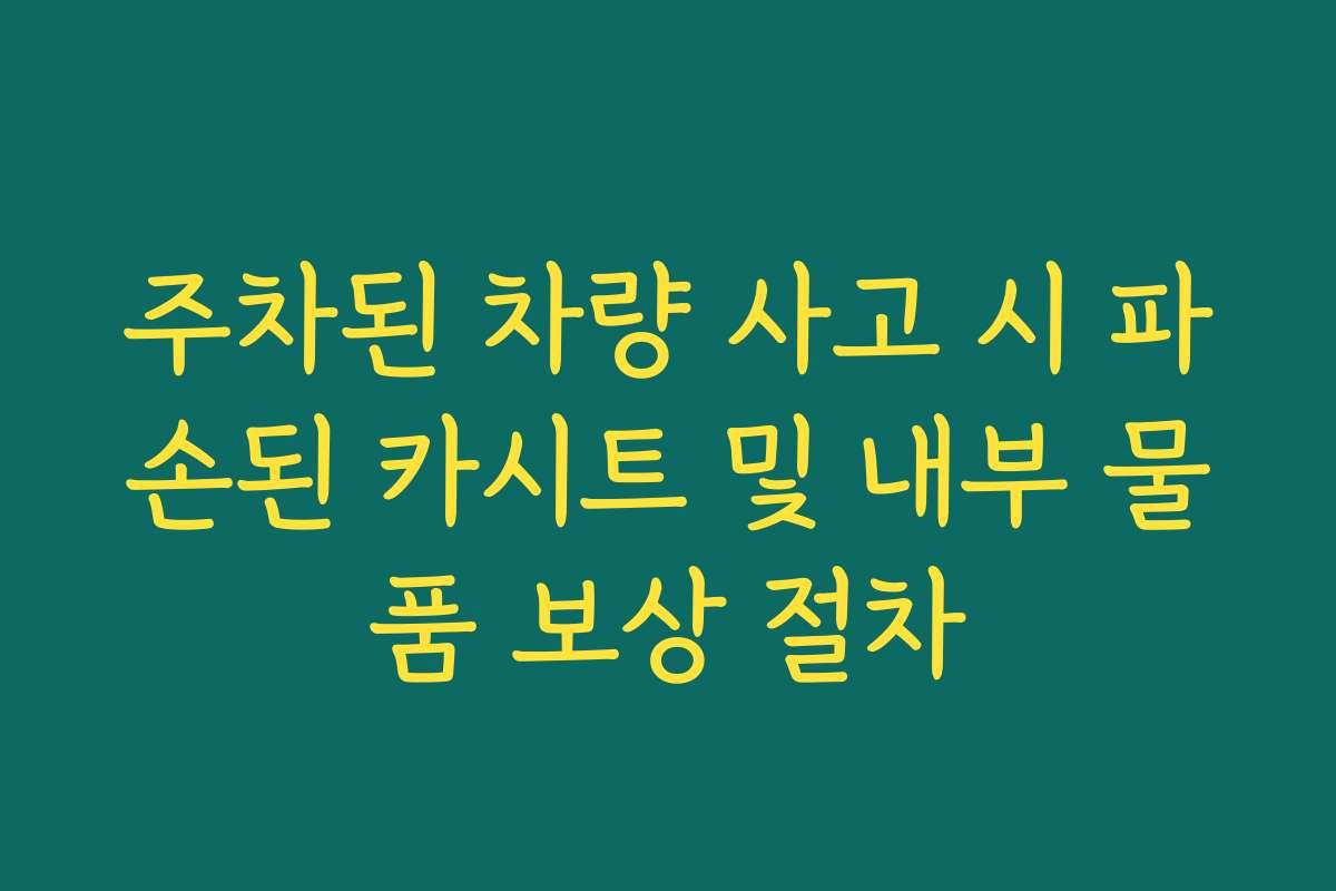 주차된 차량 사고 시 파손된 카시트 및 내부 물품 보상 절차 주차된 차량 사고 시 파손된 카시트 및 내부 물품 보상 절차