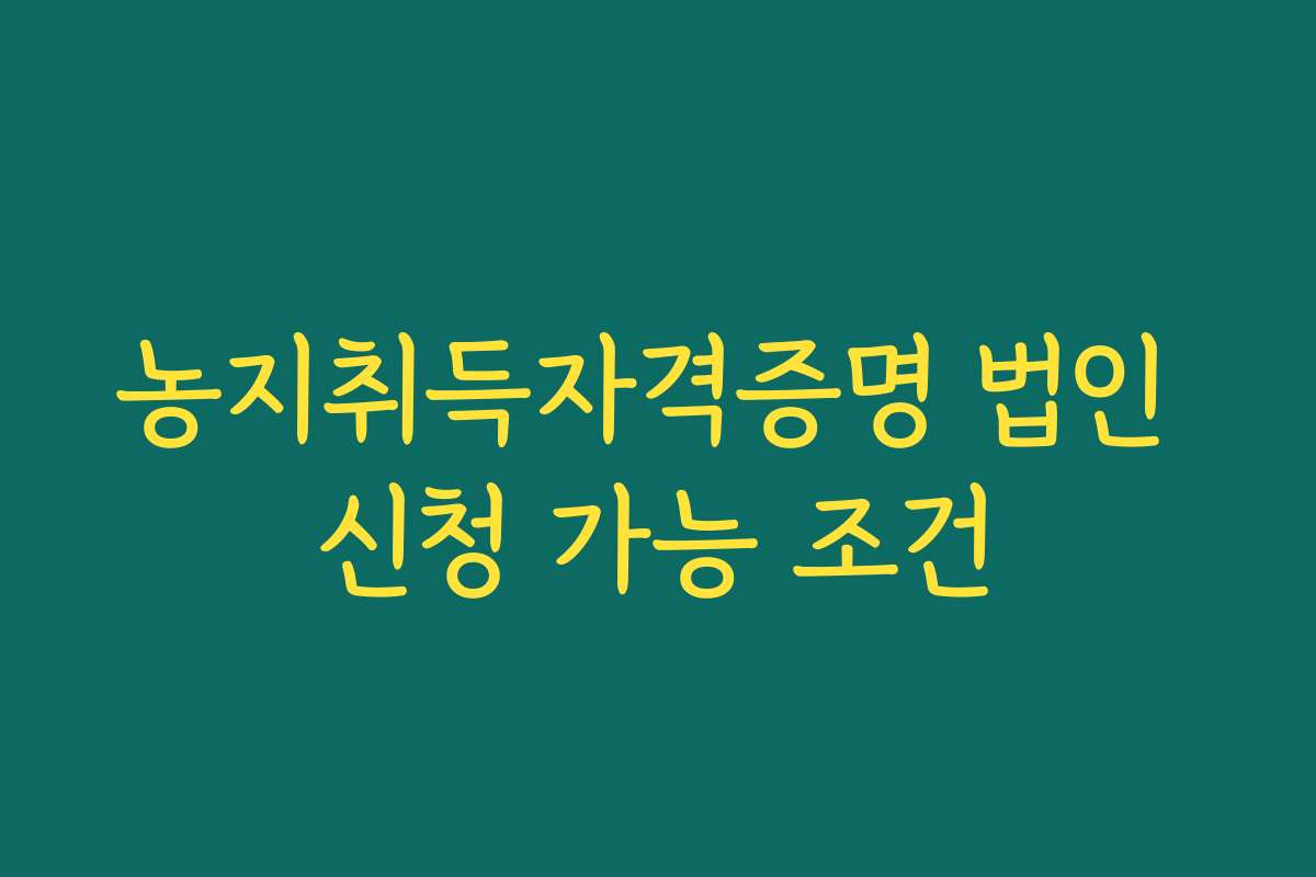 농지취득자격증명 법인 신청 가능 조건 농지취득자격증명 법인 신청 가능 조건