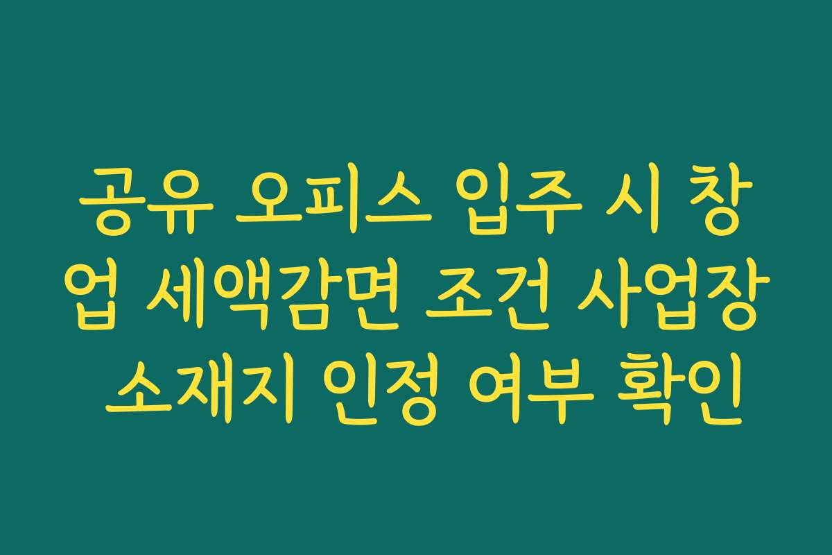 공유 오피스 입주 시 창업 세액감면 조건 사업장 소재지 인정 여부 확인