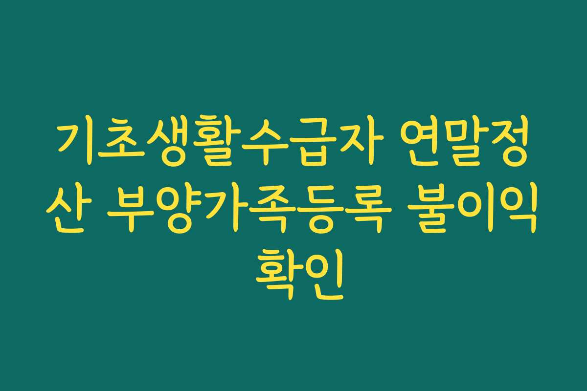 기초생활수급자 연말정산 부양가족등록 불이익 확인 기초생활수급자 연말정산 부양가족등록 불이익 확인
