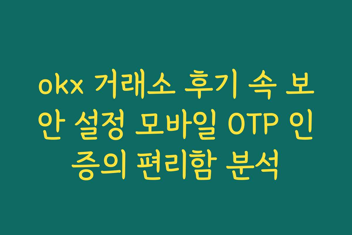 okx 거래소 후기 속 보안 설정 모바일 OTP 인증의 편리함 분석
